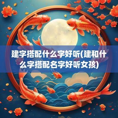 建字搭配什么字好听(建和什么字搭配名字好听女孩)