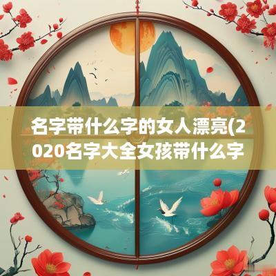 名字带什么字的女人漂亮(2025名字大全女孩带什么字好)