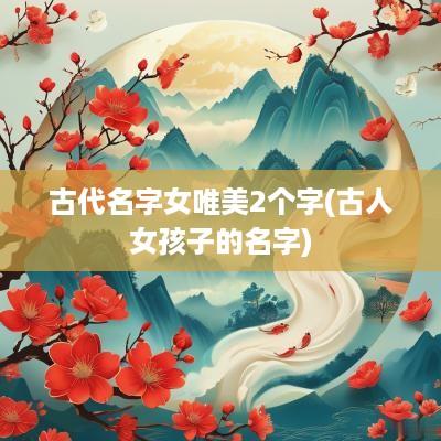 古代名字女唯美2个字(古人女孩子的名字)
