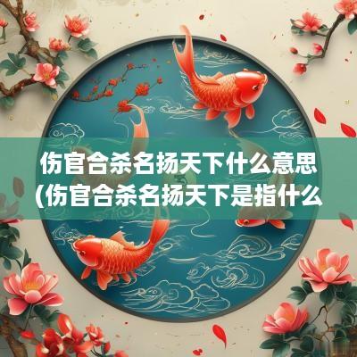 伤官合杀名扬天下什么意思(伤官合杀名扬天下是指什么)
