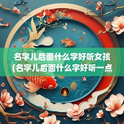 名字儿后面什么字好听女孩(名字儿后面什么字好听一点)
