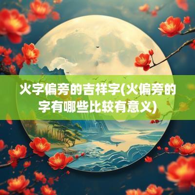 火字偏旁的吉祥字(火偏旁的字有哪些比较有意义)