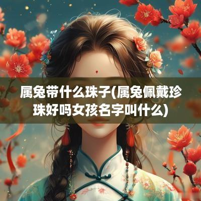 属兔带什么珠子(属兔佩戴珍珠好吗女孩名字叫什么)