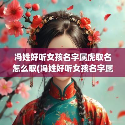 冯姓好听女孩名字属虎取名怎么取(冯姓好听女孩名字属虎取名)