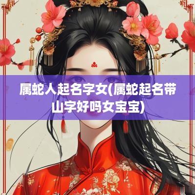 属蛇人起名字女(属蛇起名带山字好吗女宝宝)