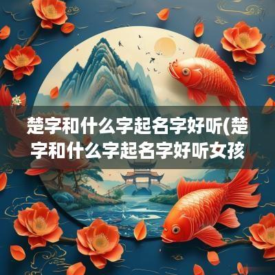 楚字和什么字起名字好听(楚字和什么字起名字好听女孩)