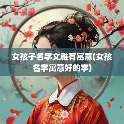 女孩子名字文雅有寓意(女孩名字寓意好的字)