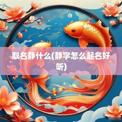 取名静什么(静字怎么起名好听)