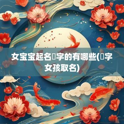 女宝宝起名璟字的有哪些(璟字女孩取名)