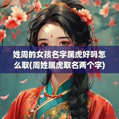 姓周的女孩名字属虎好吗怎么取(周姓属虎取名两个字)