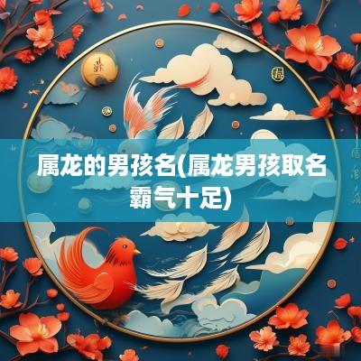 属龙的男孩名(属龙男孩取名霸气十足)