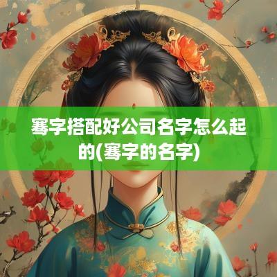 骞字搭配好公司名字怎么起的(骞字的名字)