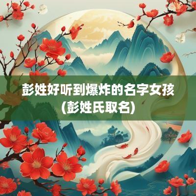 彭姓好听到爆炸的名字女孩(彭姓氏取名)