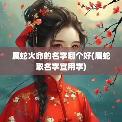 属蛇火命的名字哪个好(属蛇取名字宜用字)