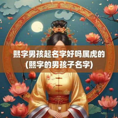 熙字男孩起名字好吗属虎的(熙字的男孩子名字)