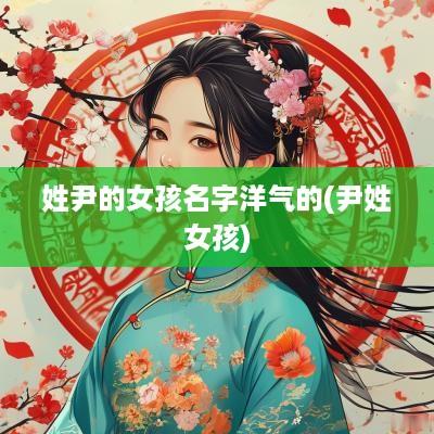姓尹的女孩名字洋气的(尹姓女孩)