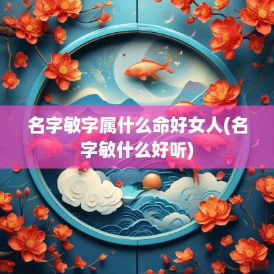 名字敏字属什么命好女人(名字敏什么好听)