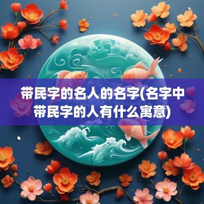 带民字的名人的名字(名字中带民字的人有什么寓意)
