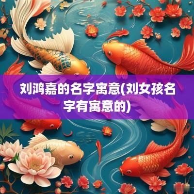 刘鸿嘉的名字寓意(刘女孩名字有寓意的)