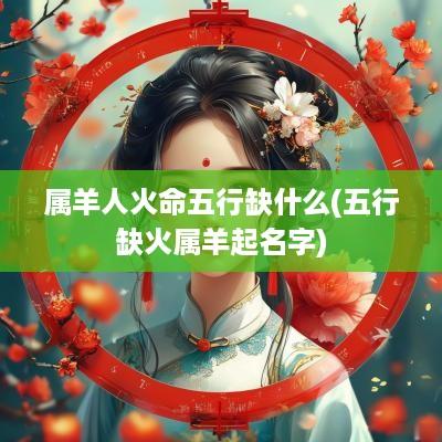 属羊人火命五行缺什么(五行缺火属羊起名字)