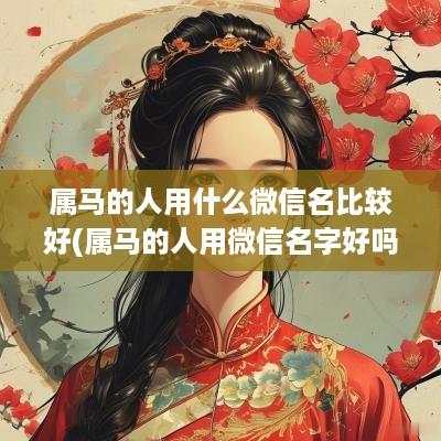 属马的人用什么微信名比较好(属马的人用微信名字好吗女)