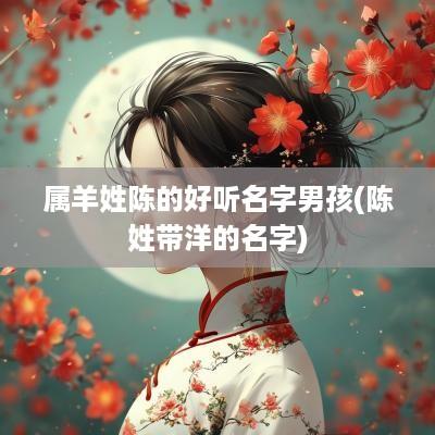 属羊姓陈的好听名字男孩(陈姓带洋的名字)