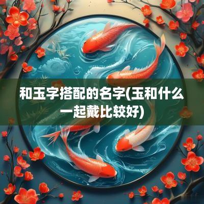 和玉字搭配的名字(玉和什么一起戴比较好)