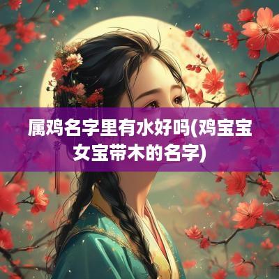 属鸡名字里有水好吗(鸡宝宝女宝带木的名字)
