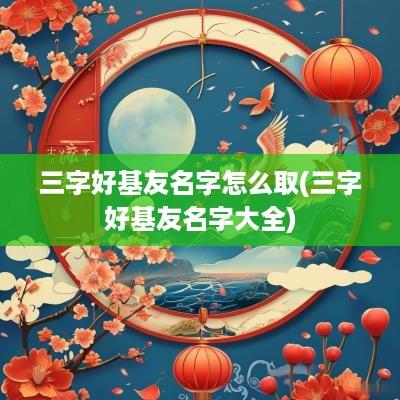 三字好基友名字怎么取(三字好基友名字大全)