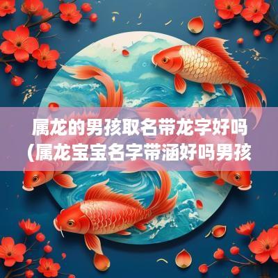 属龙的男孩取名带龙字好吗(属龙宝宝名字带涵好吗男孩)