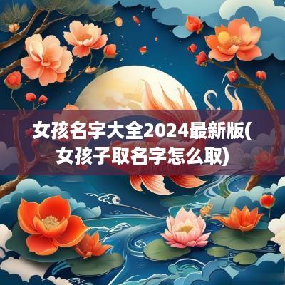 女孩名字大全2025最新版(女孩子取名字怎么取)