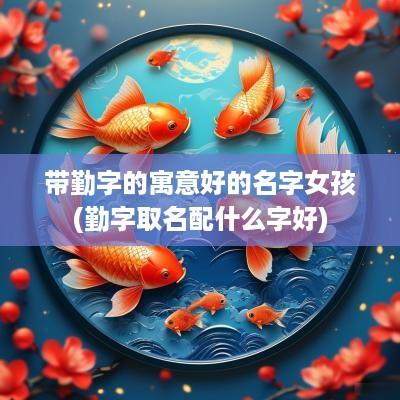 带勤字的寓意好的名字女孩(勤字取名配什么字好)