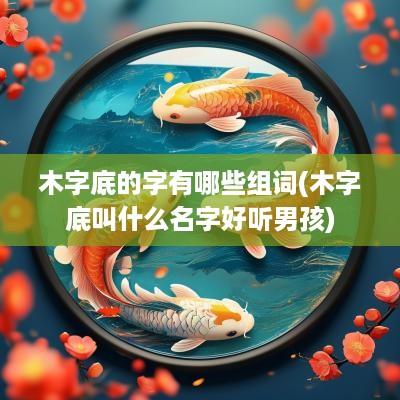 木字底的字有哪些组词(木字底叫什么名字好听男孩)