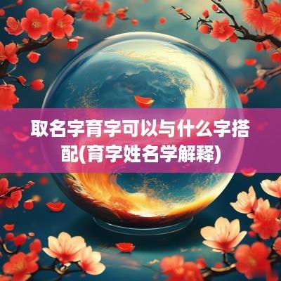 取名字育字可以与什么字搭配(育字姓名学解释)