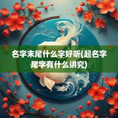 名字末尾什么字好听(起名字尾字有什么讲究)