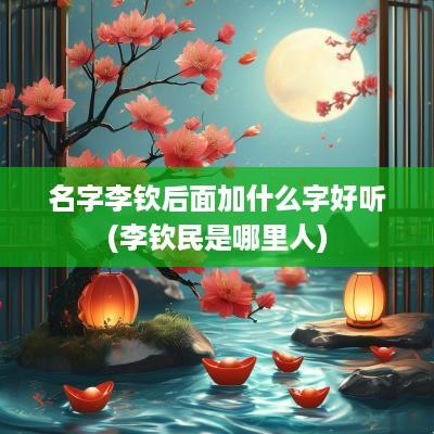 名字李钦后面加什么字好听(李钦民是哪里人)