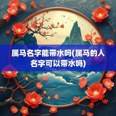 属马名字能带水吗(属马的人名字可以带水吗)