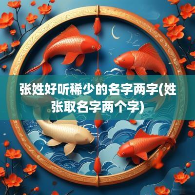 张姓好听稀少的名字两字(姓张取名字两个字)