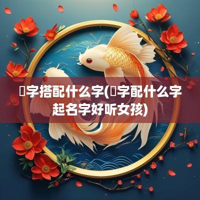 莯字搭配什么字(汭字配什么字起名字好听女孩)