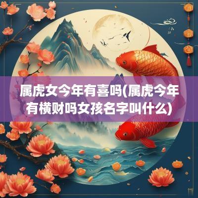 属虎女今年有喜吗(属虎今年有横财吗女孩名字叫什么)