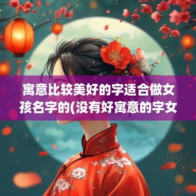 寓意比较美好的字适合做女孩名字的(没有好寓意的字女孩名字大全)