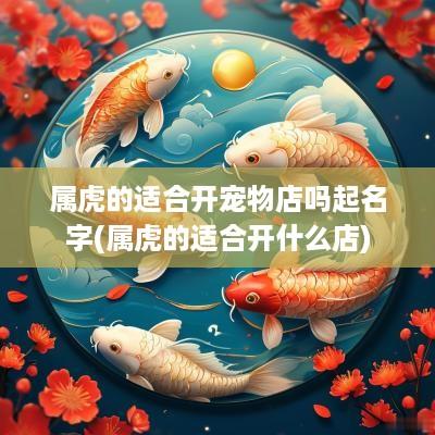 属虎的适合开宠物店吗起名字(属虎的适合开什么店)