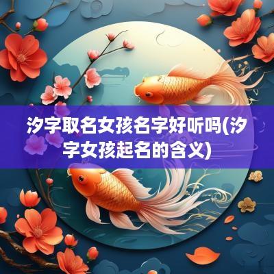 汐字取名女孩名字好听吗(汐字女孩起名的含义)