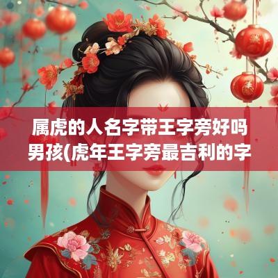 属虎的人名字带王字旁好吗男孩(蛇年王字旁最吉利的字男孩)