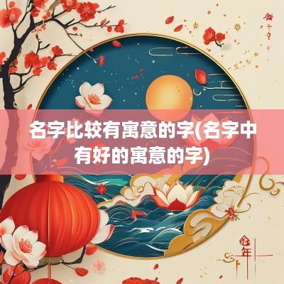名字比较有寓意的字(名字中有好的寓意的字)