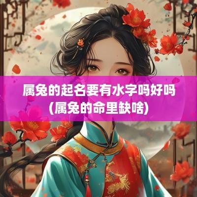 属兔的起名要有水字吗好吗(属兔的命里缺啥)