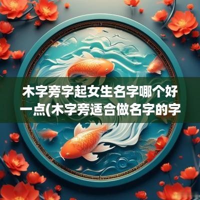 木字旁字起女生名字哪个好一点(木字旁适合做名字的字有哪些)