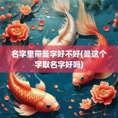 名字里带曼字好不好(曼这个字取名字好吗)