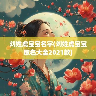 刘姓虎宝宝名字(刘姓虎宝宝取名大全2025款)