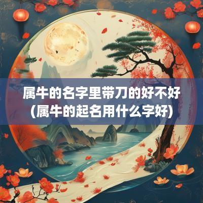 属牛的名字里带刀的好不好(属牛的起名用什么字好)